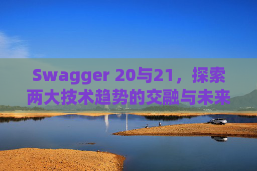 Swagger 20与21,探索两大技术趋势的交融与未来展望 Swagger 20与21,探索两大技术趋势的交融与未来展望